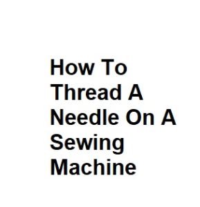 How To Thread A Needle On A Sewing Machine