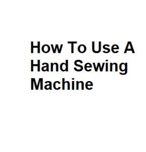 How To Use A Hand Sewing Machine