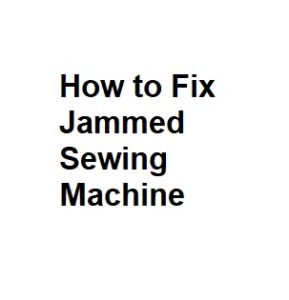 How to Fix Jammed Sewing Machine