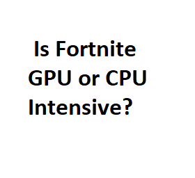 Is Fortnite GPU or CPU Intensive?