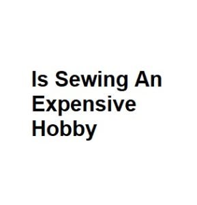 Is Sewing An Expensive Hobby