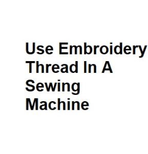 Use Embroidery Thread In A Sewing Machine