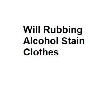 Will Rubbing Alcohol Stain Clothes