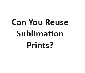 Can You Reuse Sublimation Prints?