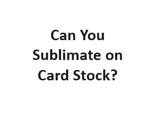 Can You Sublimate on Card Stock?