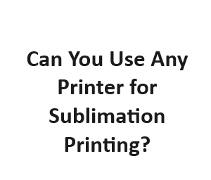 Can You Use Any Printer for Sublimation Printing?