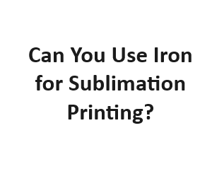 Can You Use Iron for Sublimation Printing?