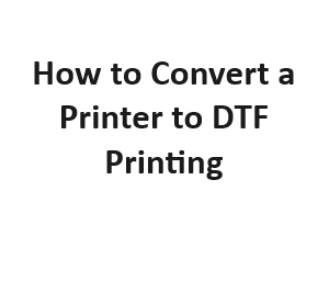 How to Convert a Printer to DTF Printing