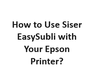 How to Use Siser EasySubli with Your Epson Printer?