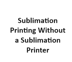 Sublimation Printing Without a Sublimation Printer
