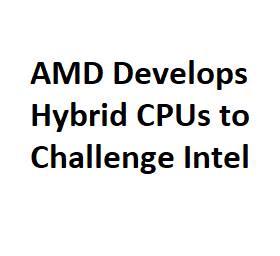 AMD Develops Hybrid CPUs to Challenge Intel