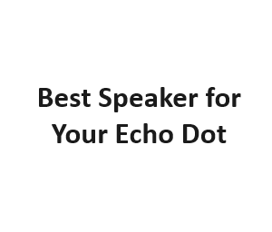 Best Speaker for Your Echo Dot