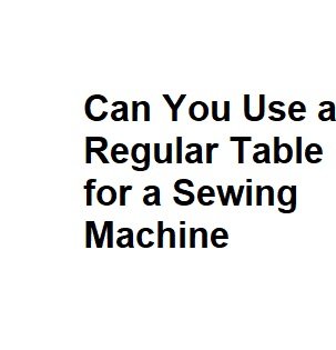 Can You Use a Regular Table for a Sewing Machine