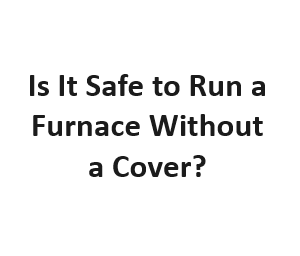 Is It Safe to Run a Furnace Without a Cover?
