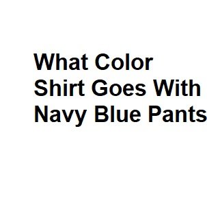 What Color Shirt Goes With Navy Blue Pants - Complete Info